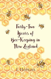 Forty-Two Years of Bee-Keeping in New Zealand 1874-1916 - Some Reminiscences【電子書籍】[ I. Hopkins ]