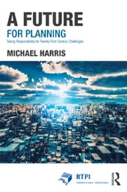 A Future for Planning Taking Responsibility for Twenty-First Century Challenges【電子書籍】[ Michael Harris ]