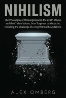 Nihilism: The Philosophy of Meaninglessness, the Death of God, and the Crisis of Values, from Turgenev to Nietzsche, Including the Challenge of Living Without Foundations