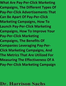 What Are Pay-Per-Click Marketing Campaigns, The Different Types Of Pay-Per-Click Advertisements That Can Be Apart Of Pay-Per-Click Marketing Campaigns, And How To Launch Pay-Per-Click Marketing Campaigns【電子書籍】[ Dr. Harrison Sachs ]