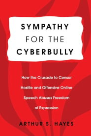 Sympathy for the Cyberbully How the Crusade to Censor Hostile and Offensive Online Speech Abuses Freedom of Expression【電子書籍】[ Arthur S. Hayes ]