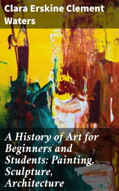 A History of Art for Beginners and Students: Painting, Sculpture, Architecture【電子書籍】[ Clara Erskine Clement Waters ]