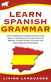 Learn Spanish Grammar: How to Understand and Speak at Home, on the Road, or Traveling in the Car, Even If You’re a Beginner. Common Phrases, Instruction, and Pronunciation for Conversations【電子書籍】[ Living Languages ]