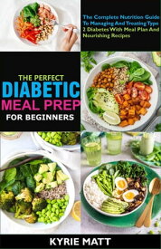 The Perfect Diabetic Meal Prep For Beginners;The Complete Nutrition Guide To Managing And Treating Type 2 Diabetes With Meal Plan And Nourishing Recipes【電子書籍】[ Kyrie Matt ]