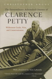 The Extraordinary Adirondack Journey of Clarence Petty Wilderness Guide, Pilot, and Conservationist【電子書籍】[ Christopher Angus ]