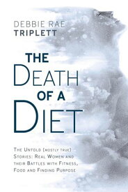 The Death of A Diet: The untold (mostly true) stories Real women and their battles with fitness, food and finding purpose【電子書籍】[ Debbie Rae Triplett ]