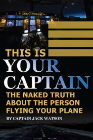 This Is Your Captain: The Naked Truth About the Person Flying Your Plane【電子書籍】[ Jack Watson ]