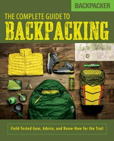 Backpacker The Complete Guide to Backpacking Field-Tested Gear, Advice, and Know-How for the Trail【電子書籍】[ Backpacker Magazine ]