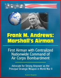 Frank M. Andrews: Marshall's Airman - First Airman with Centralized Nationwide Command of Air Corps Bombardment, Advocate for Strong Airpower as the Principal Strategic Weapon in World War II【電子書籍】[ Progressive Management ]