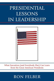 Presidential Lessons in Leadership What Executives (and Everybody Else) Can Learn from Six Great American Presidents【電子書籍】[ Ron Felber ]