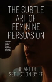 The Subtle Art of Feminine Persuasion Understanding Her: A Guide to Female Psychology and the Art of Seduction【電子書籍】[ ff ]