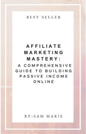 Affiliate Marketing Mastery: A Comprehensive Guide to Building Passive Income Online【電子書籍】[ Sam Marie ]