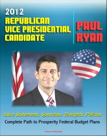 2012 Republican Vice Presidential Candidate Paul Ryan: Issue Statements, Speeches, Thoughts and Policies, Complete Path to Prosperity Federal Budget Plans with Proposed Changes to Medicare and Taxes【電子書籍】[ Progressive Management ]