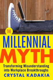 The Millennial Myth Transforming?Misunderstanding into Workplace Breakthroughs【電子書籍】[ Crystal Kadakia ]