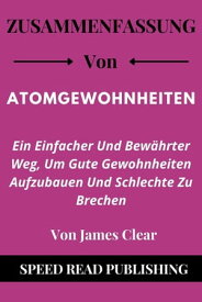 Zusammenfassung Von Atomgewohnheiten Von James Clear Ein Einfacher Und Bew?hrter Weg, Um Gute Gewohnheiten Aufzubauen Und Schlechte Zu Brechen【電子書籍】[ Speed Read Publishing ]