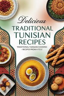 Delicious Traditional Tunisian Recipes: Authentic Tunisian Cooking From A to Z Featuring Couscous, Brik, Harissa Dishes, Tagines, Seafood, Pastries, and More