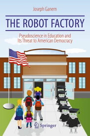 The Robot Factory Pseudoscience in Education and Its Threat to American Democracy【電子書籍】[ Joseph Ganem ]