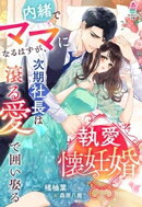 執愛懐妊婚〜内緒でママになるはずが、次期社長は滾る愛で囲い娶る〜