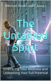 The Untamed Spirit Embracing Your Wildness and Unleashing Your Full Potential【電子書籍】[ Rikroses Books and E-books ]