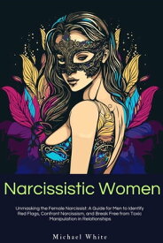 Narcissistic Women: Unmasking the Female Narcissist: A Guide for Men to Identify Red Flags, Confront Narcissism, and Break Free from Toxic Manipulation in Relationships.【電子書籍】[ Michael White ]