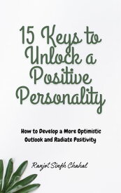 15 Keys to Unlock a Positive Personality: How to Develop a More Optimistic Outlook and Radiate Positivity【電子書籍】[ Ranjot Singh Chahal ]
