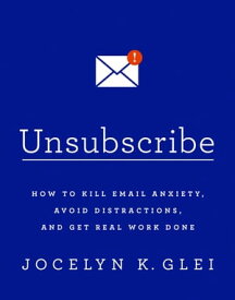 Unsubscribe How to Kill Email Anxiety, Avoid Distractions, and Get Real Work Done【電子書籍】[ Jocelyn K Glei ]