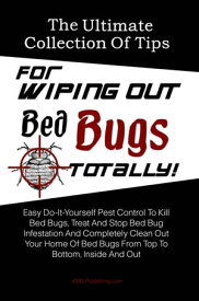 The Ultimate Collection Of Tips For Wiping Out Bed Bugs Totally! Easy Do-It-Yourself Pest Control To Kill Bed Bugs, Treat And Stop Bed Bug Infestation And Completely Clean Out Your Home Of Bed Bugs From Top To Bottom, Inside And Out【電子書籍】