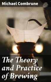 The Theory and Practice of Brewing Unraveling the Craft of Brewing: A Deep Dive into Beer Making, Fermentation, and Pub Culture【電子書籍】[ Michael Combrune ]