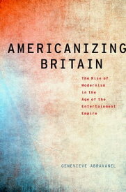 Americanizing Britain The Rise of Modernism in the Age of the Entertainment Empire【電子書籍】[ Genevieve Abravanel ]