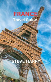 France Travel Guide A Guide To Exploring France's Wonders, Culture, Hidden Gems, Insiders Tips and Adventures.【電子書籍】[ Steve Harry ]