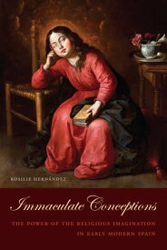 Immaculate Conceptions The Power of the Religious Imagination in Early Modern Spain【電子書籍】[ Rosilie Hern?ndez ]
