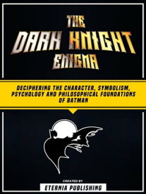 The Dark Knight Enigma Deciphering The Character, Symbolism, Psychology, And Philosophical Foundations Of Batman【電子書籍】[ Eternia Publishing ]