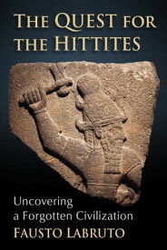 The Quest for the Hittites Uncovering a Forgotten Civilization【電子書籍】[ Fausto Labruto ]