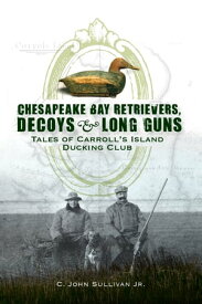Chesapeake Bay Retrievers, Decoys & Long Guns Tales of Carroll's Island Ducking Club【電子書籍】[ C. John Sullivan Jr. ]