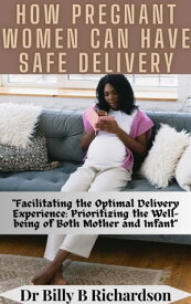 HOW PREGNANT WOMEN CAN HAVE SAFE DELIVERY "Facilitating the Optimal Delivery Experience: Prioritizing the Well-being of Both Mother and Infant"【電子書籍】[ Dr Billy B Richardson ]