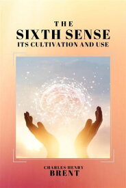 The Sixth Sense Its Cultivation and Use【電子書籍】[ Charles Henry Brent ]