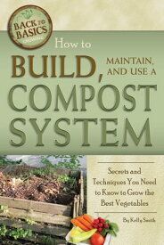 How to Build, Maintain, and Use a Compost System: Secrets and Techniques You Need to Know to Grow the Best Vegetables【電子書籍】[ Kelly Smith ]