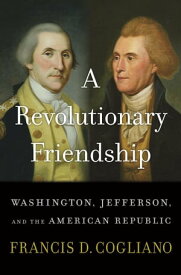 A Revolutionary Friendship Washington, Jefferson, and the American Republic【電子書籍】[ Francis D. Cogliano ]