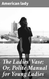 The Ladies' Vase; Or, Polite Manual for Young Ladies【電子書籍】[ American lady ]