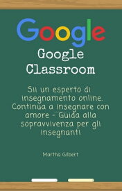 GOOGLE CLASSROOM Sii un esperto di insegnamento online. Continua a insegnare con amore - Guida alla sopravvivenza per gli insegnanti【電子書籍】[ Martha Gilbert ]