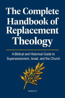 The Complete Handbook of Replacement Theology: A Biblical and Historical Guide to Supersessionism, Israel, and the Church