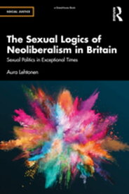 The Sexual Logics of Neoliberalism in Britain Sexual Politics in Exceptional Times【電子書籍】[ Aura Lehtonen ]