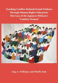 Teaching Conflict-Related Sexual Violence Through Human Rights Education The Case of the Japanese Military's "Comfort Women"【電子書籍】[ Jing A Williams ]