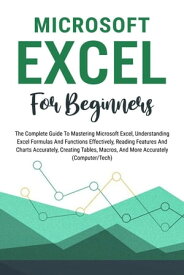 Microsoft Excel For Beginners: The Complete Guide To Mastering Microsoft Excel, Understanding Excel Formulas And Functions Effectively, Creating Tables, And Charts Accurately, Etc (Computer/Tech)【電子書籍】[ Voltaire Lumiere ]