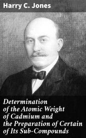 Determination of the Atomic Weight of Cadmium and the Preparation of Certain of Its Sub-Compounds【電子書籍】[ Harry C. Jones ]
