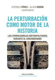 La perturbaci?n como motor de la historia Los ferrocarriles metropolitanos durante el kirchnerismo【電子書籍】