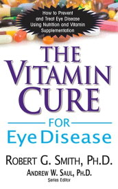 The Vitamin Cure for Eye Disease How to Prevent and Treat Eye Disease Using Nutrition and Vitamin Supplementation【電子書籍】[ Robert G. Smith, Ph.D. ]