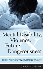 Mental Disability, Violence, and Future Dangerousness Myths Behind the Presumption of Guilt【電子書籍】[ John Weston Parry ]