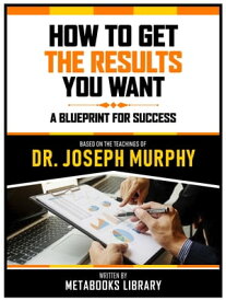 How To Get The Results You Want - Based On The Teachings Of Dr. Joseph Murphy A Blueprint For Success【電子書籍】[ Metabooks Library ]