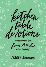 Kitchen Table Devotions Worshiping God from A-Z as a Family【電子書籍】[ Sergey Sologub ]